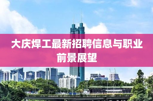 大庆焊工最新招聘信息与职业前景展望