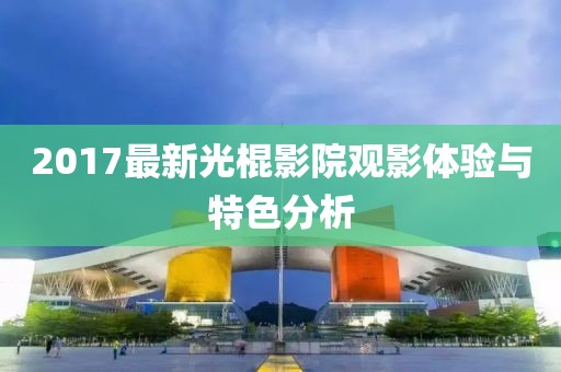 2017最新光棍影院观影体验与特色分析