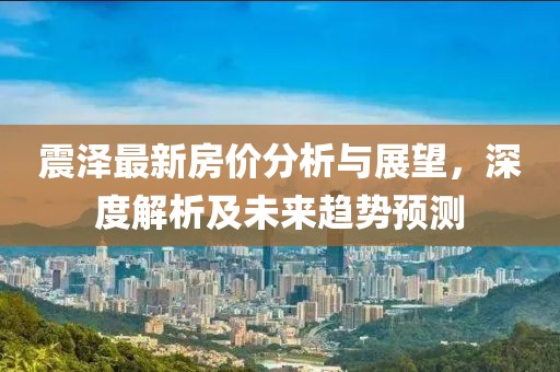 震泽最新房价分析与展望，深度解析及未来趋势预测