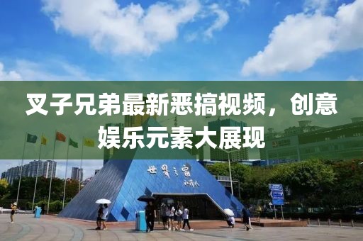 叉子兄弟最新恶搞视频，创意娱乐元素大展现