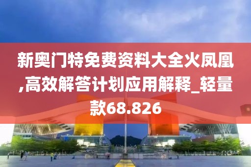 新奥门特免费资料大全火凤凰,高效解答计划应用解释_轻量款68.826