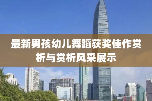 最新男孩幼儿舞蹈获奖佳作赏析与赏析风采展示