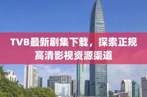 TVB最新剧集下载，探索正规高清影视资源渠道
