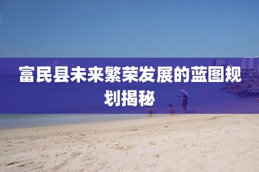 富民县未来繁荣发展的蓝图规划揭秘