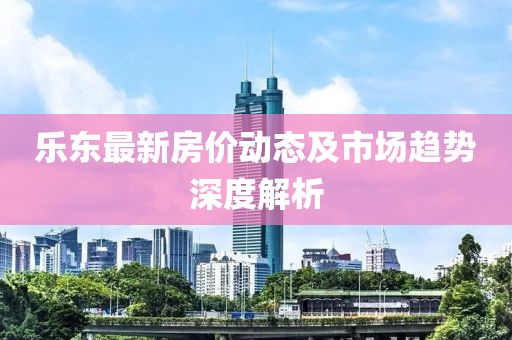 乐东最新房价动态及市场趋势深度解析