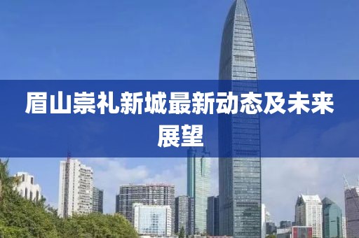 眉山崇礼新城最新动态及未来展望