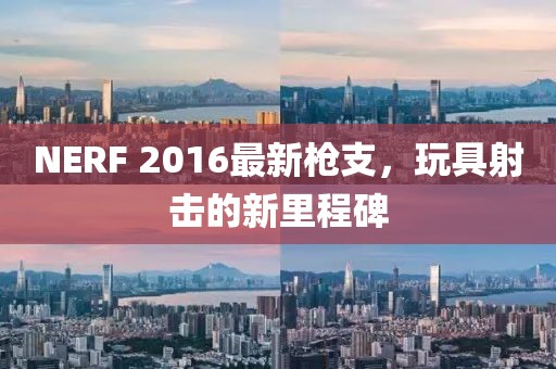 NERF 2016最新枪支，玩具射击的新里程碑