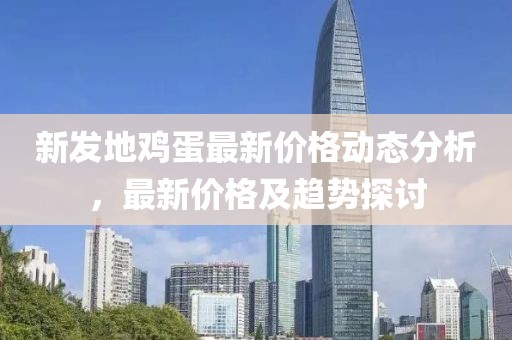 新发地鸡蛋最新价格动态分析，最新价格及趋势探讨