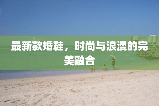 最新款婚鞋，时尚与浪漫的完美融合