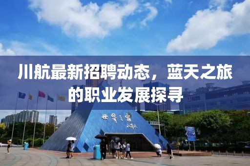 川航最新招聘动态，蓝天之旅的职业发展探寻