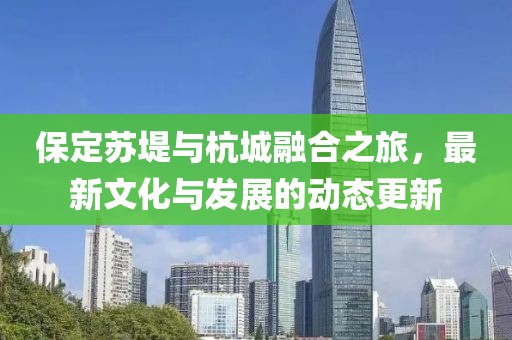 保定苏堤与杭城融合之旅，最新文化与发展的动态更新