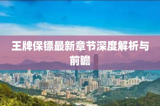 王牌保镖最新章节深度解析与前瞻