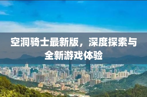 空洞骑士最新版，深度探索与全新游戏体验