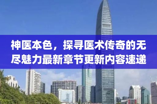 神医本色，探寻医术传奇的无尽魅力最新章节更新内容速递