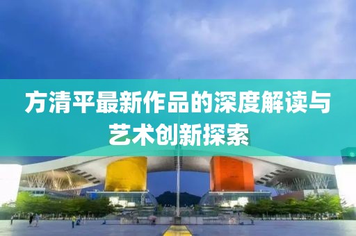 方清平最新作品的深度解读与艺术创新探索