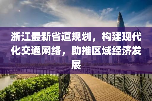 浙江最新省道规划，构建现代化交通网络，助推区域经济发展
