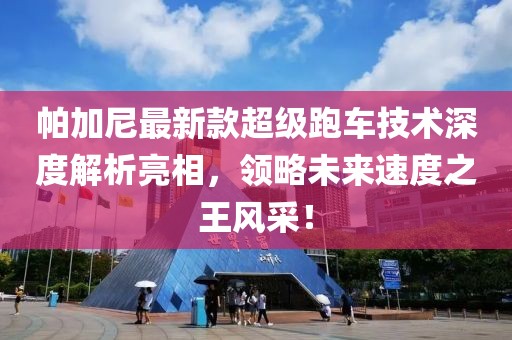 帕加尼最新款超级跑车技术深度解析亮相，领略未来速度之王风采！