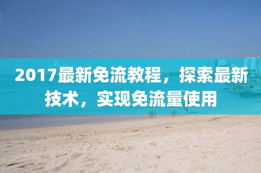 2017最新免流教程，探索最新技术，实现免流量使用