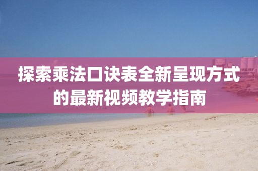 探索乘法口诀表全新呈现方式的最新视频教学指南