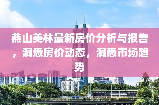 燕山美林最新房价分析与报告，洞悉房价动态，洞悉市场趋势
