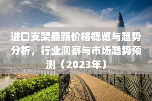 进口支架最新价格概览与趋势分析，行业洞察与市场趋势预测（2023年）