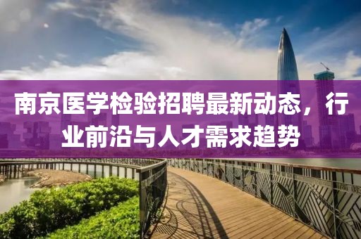 南京医学检验招聘最新动态，行业前沿与人才需求趋势