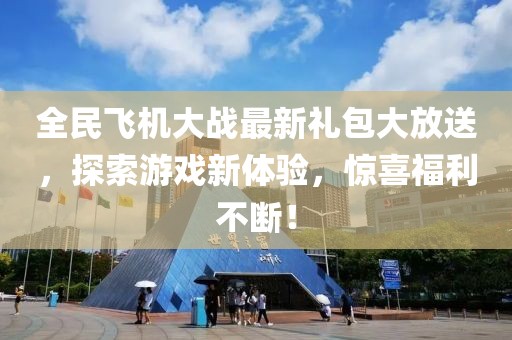 全民飞机大战最新礼包大放送，探索游戏新体验，惊喜福利不断！