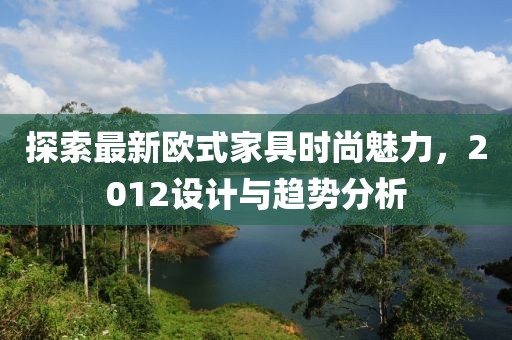 探索最新欧式家具时尚魅力，2012设计与趋势分析