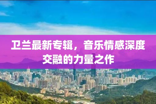 卫兰最新专辑，音乐情感深度交融的力量之作