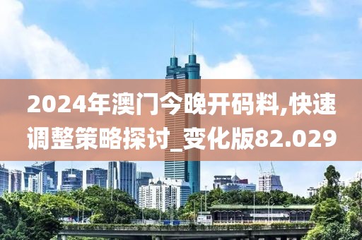 2024年澳门今晚开码料,快速调整策略探讨_变化版82.029