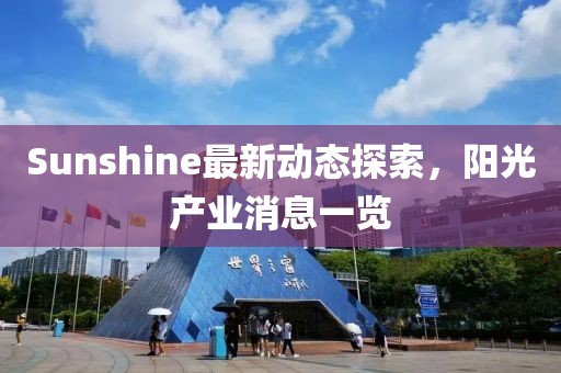 Sunshine最新动态探索，阳光产业消息一览