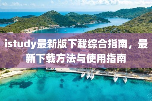 istudy最新版下载综合指南，最新下载方法与使用指南