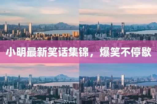 小明最新笑话集锦，爆笑不停歇