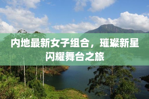 内地最新女子组合，璀璨新星闪耀舞台之旅