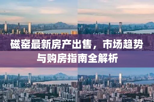 磁窑最新房产出售，市场趋势与购房指南全解析