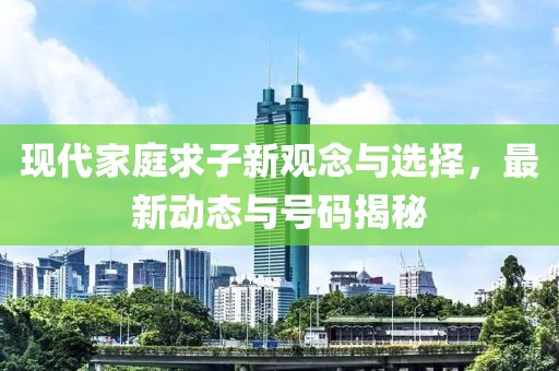 现代家庭求子新观念与选择，最新动态与号码揭秘