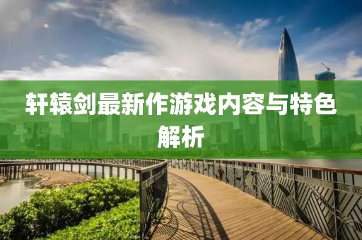 轩辕剑最新作游戏内容与特色解析