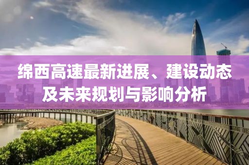 绵西高速最新进展、建设动态及未来规划与影响分析