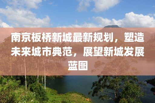 南京板桥新城最新规划，塑造未来城市典范，展望新城发展蓝图