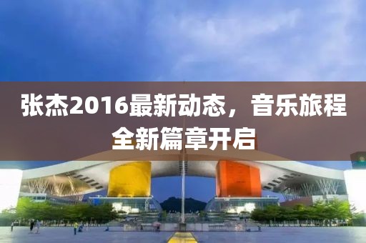 张杰2016最新动态，音乐旅程全新篇章开启