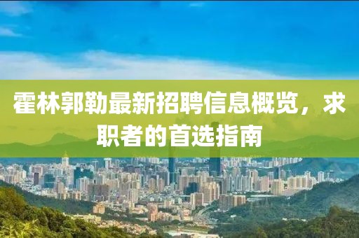 霍林郭勒最新招聘信息概览，求职者的首选指南