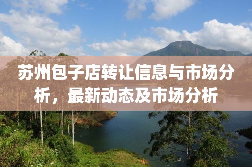 苏州包子店转让信息与市场分析，最新动态及市场分析