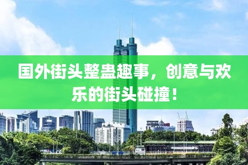 国外街头整蛊趣事，创意与欢乐的街头碰撞！