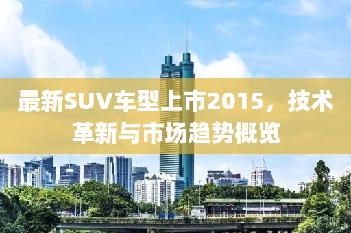最新SUV车型上市2015，技术革新与市场趋势概览