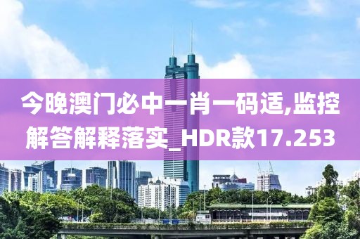 今晚澳门必中一肖一码适,监控解答解释落实_HDR款17.253