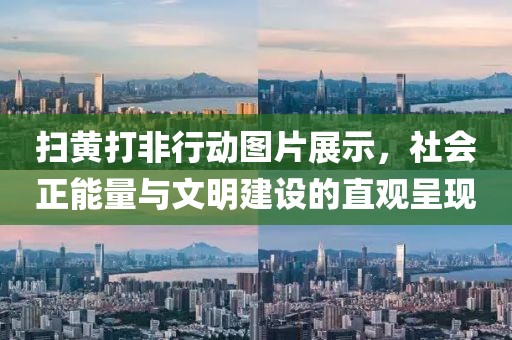 扫黄打非行动图片展示，社会正能量与文明建设的直观呈现