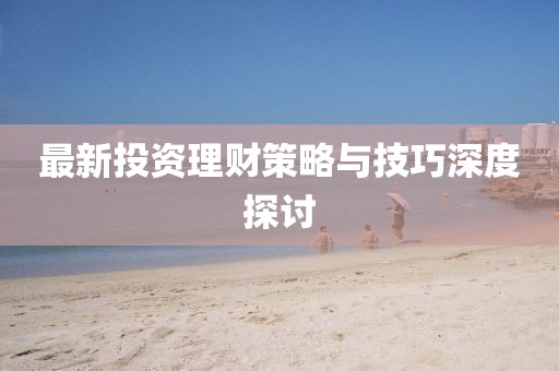 最新投资理财策略与技巧深度探讨