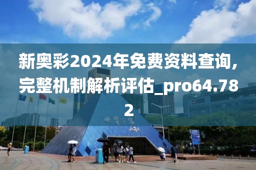 新奥彩2024年免费资料查询,完整机制解析评估_pro64.782
