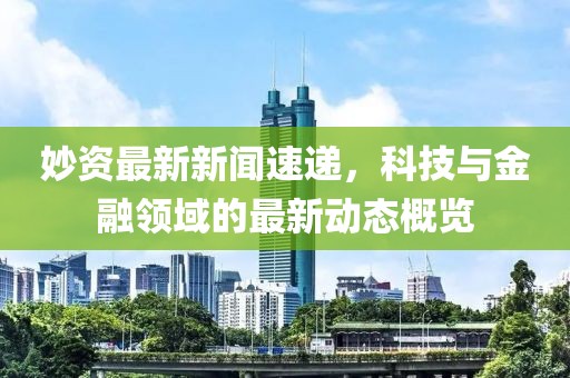 妙资最新新闻速递，科技与金融领域的最新动态概览