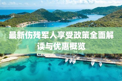 最新伤残军人享受政策全面解读与优惠概览